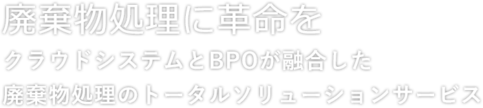 廃棄物処理に革命を クラウドシステムとBPOが融合した廃棄物処理のトータルソリューションサービス