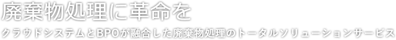 廃棄物処理に革命を クラウドシステムとBPOが融合した廃棄物処理のトータルソリューションサービス
